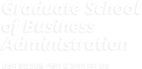 Graduate School of Business Administration 효율적이고 효과적인 의사결정을 하는 전문 경영인 양성