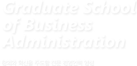 Graduate School of Business Administration 창의와 혁신을 주도할 전문 경영인력 양성