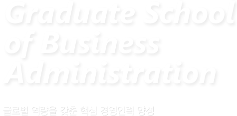 Graduate School of Business Administration 글로벌 역량을 갖춘 핵심 경영인력 양성